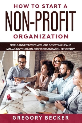 How to Start a Non-Profit Organization: Simple and Effective Methods of Setting Up and Managing your Non-Profit Organization Efficiently by Becker, Gregory