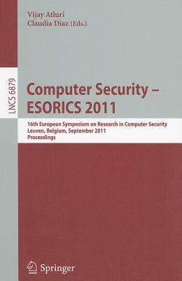 Computer Security - Esorics 2011: 16th European Symposium on Research in Computer Security, Leuven, Belgium, September 12-14, 2011. Proceedings by Atluri, Vijay