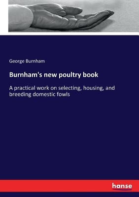 Burnham's new poultry book: A practical work on selecting, housing, and breeding domestic fowls by Burnham, George