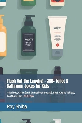 Flush Out the Laughs! - 350+ Toilet & Bathroom Jokes for Kids: Hilarious, Clean (and Sometimes Soapy) Jokes About Toilets, Toothbrushes, and Taps! by Shiba, Roy