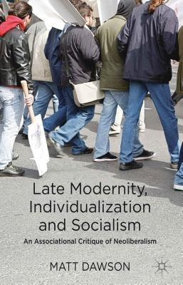Late Modernity, Individualization and Socialism: An Associational Critique of Neoliberalism by Dawson, M.