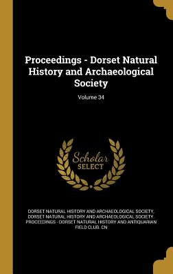 Proceedings - Dorset Natural History and Archaeological Society; Volume 34 by Dorset Natural History and Archaeologica