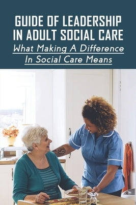 Guide Of Leadership In Adult Social Care: What Making A Difference In Social Care Means: Leadership Skills For Social Care Workers by Karatz, Stuart