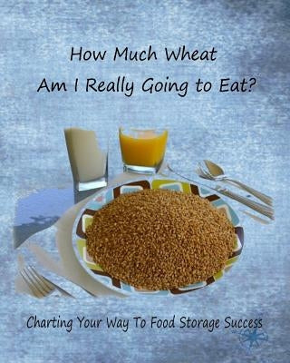 How Much Wheat Am I Really Going to Eat?: Charting Your Way to Food Storage Success by McFadden, Anne