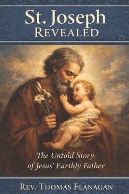 St. Joseph Revealed: The Untold Story of Jesus' Earthly Father by Flanagan, Thomas