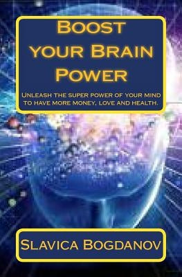 Boost your Brain Power: Unleash the Super Power of Your Mind to Have More Money, Love and Health by Bogdanov, Slavica