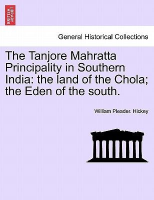 The Tanjore Mahratta Principality in Southern India: The Land of the Chola; The Eden of the South. by Hickey, William Pleader