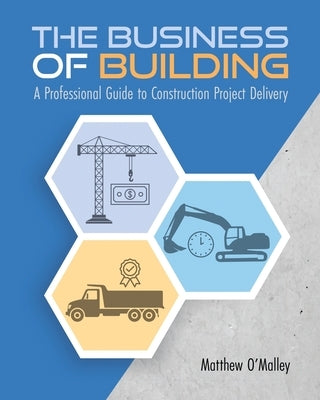 The Business of Building: A Professional Guide to Construction Project Delivery by Matthew O'Malley