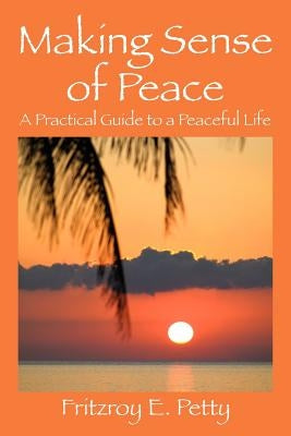 Making Sense of Peace: A Practical Guide to a Peaceful Life by Petty, Fritzroy E.