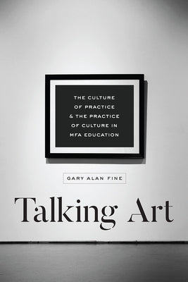 Talking Art: The Culture of Practice and the Practice of Culture in Mfa Education by Fine, Gary Alan