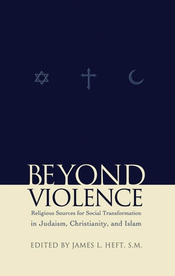 Beyond Violence: Religious Sources for Social Transformation in Judaism, Christianity and Islam by Heft, James L.