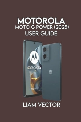 Motorola Moto G Power (2025) User Guide: Learn Setup, Battery Tips, Camera Tricks by Vector, Liam