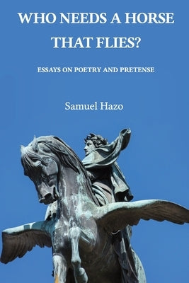 Who Needs a Horse That Flies?: Essays on Poetry and Pretense by Hazo, Samuel