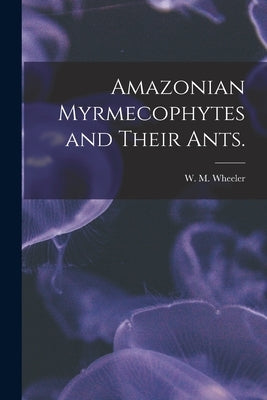 Amazonian Myrmecophytes and Their Ants. by Wheeler, W. M.