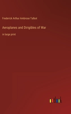 Aeroplanes and Dirigibles of War: in large print by Talbot, Frederick Arthur Ambrose