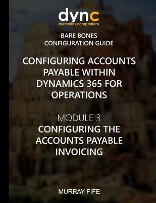 Configuring Accounts Payable within Dynamics 365 for Operations: Module 1: Configuring the Accounts Payable Invoicing by Fife, Murray