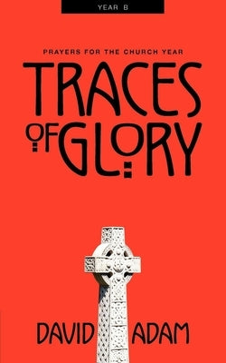 Traces of Glory: Prayers for the Church Year, Year B by Adam, David