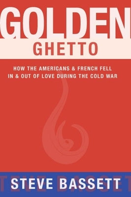 Golden Ghetto: How the Americans & French Fell in & Out of Love During the Cold War by Bassett, Steve