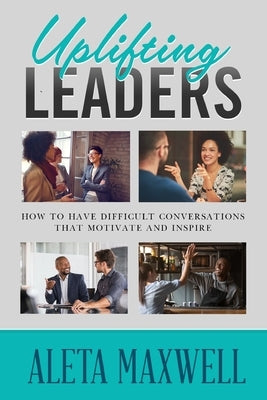 Uplifting Leaders! How to Have Difficult Conversations that Motivate and Inspire by Maxwell, Aleta