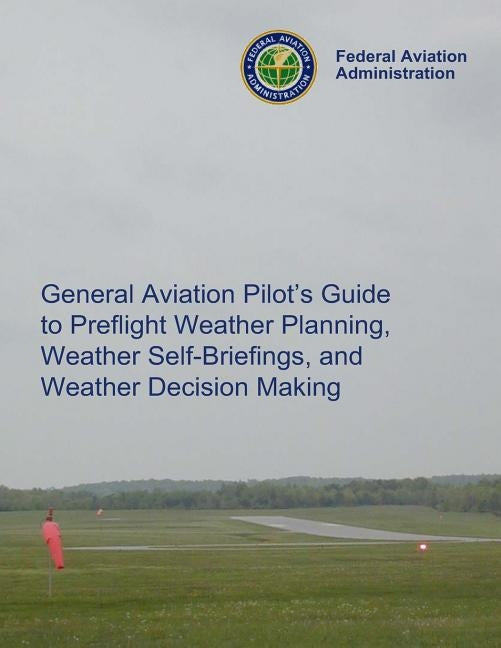 General Aviation Pilot's Guide Preflight Planning, Weather Self-Briefings, and Weather Decision Making by Administration, Federal Aviation