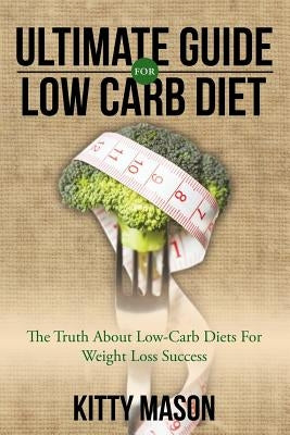 Ultimate Guide for Low Carb Diet: The Truth About Low-Carb Diets For Weight Loss Success by Mason, Kitty