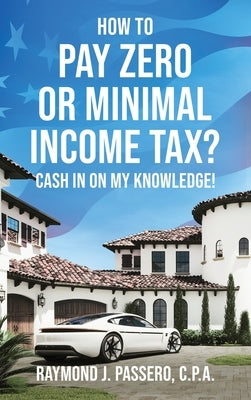 How To Pay Zero or Minimal Income Tax?: Cash in on My Knowledge! by Passero, Raymond J.