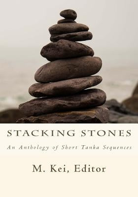 Stacking Stones: An Anthology of Short Tanka Sequences by Kei, M.