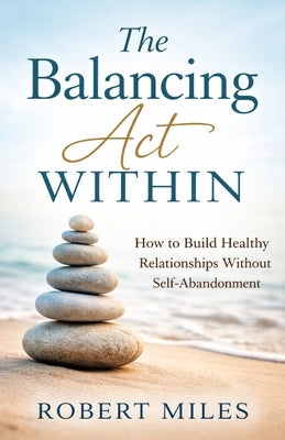 The Balancing Act Within: How to Build Healthy Relationships Without Self Abandonment by Miles, Robert