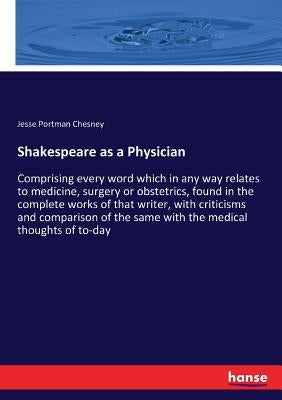 Shakespeare as a Physician: Comprising every word which in any way relates to medicine, surgery or obstetrics, found in the complete works of that by Chesney, Jesse Portman