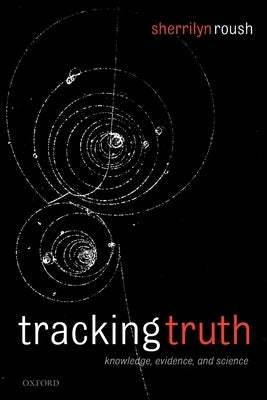 Tracking Truth: Knowledge, Evidence, and Science by Roush, Sherrilyn