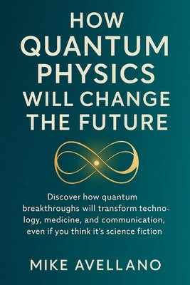 How Quantum Physics Will Change the Future: Discover how quantum breakthroughs will transform technology, medicine and communication, even if you thin by Avellano, Mike