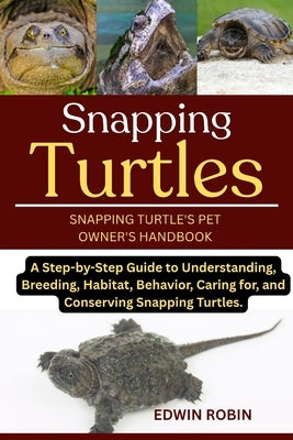 Snapping Turtles: A Step-by-Step Guide to Understanding, Breeding, Habitat, Behavior, Caring for, and Conserving Snapping Turtles. by Robin, Edwin