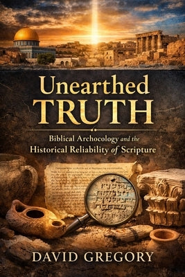 Unearthed Truth: Biblical Archaeology and the Historical Reliability of Scripture by Gregory, David