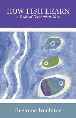 How Fish Learn: A Book of Days 2010-2015 by Ironbiter, Suzanne