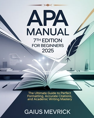 APA Manual 7th Edition for Beginners: The Ultimate Guide to Perfect Formatting, Accurate Citations, and Academic Writing Mastery by Mevrick, Gaius