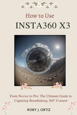 How to Use Insta360 X3: From Novice to Pro: The Ultimate Guide to Capturing Breathtaking 360° Content by Ortiz, Rory J.