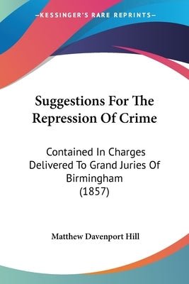Suggestions For The Repression Of Crime: Contained In Charges Delivered To Grand Juries Of Birmingham (1857) by Hill, Matthew Davenport