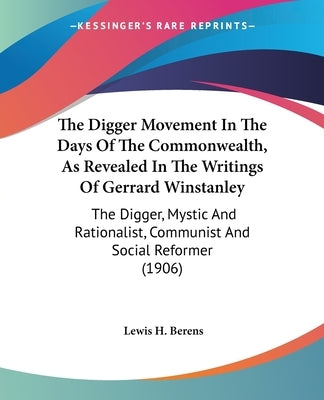 The Digger Movement In The Days Of The Commonwealth, As Revealed In The Writings Of Gerrard Winstanley: The Digger, Mystic And Rationalist, Communist by Berens, Lewis H.