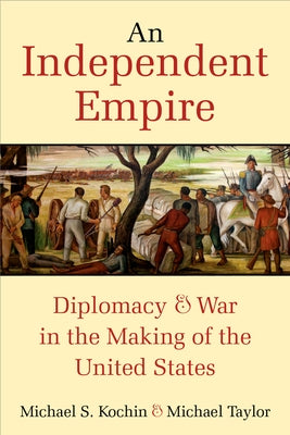 An Independent Empire: Diplomacy & War in the Making of the United States by Kochin, Michael S.
