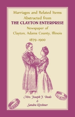 Marriages and Related Items Abstracted from Clayton Enterprise Newspaper of Clayton, Adams County, Illinois, 1879-1900 by Beals Sr, Mrs Joseph J.
