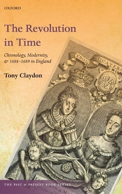 The Revolution in Time: Chronology, Modernity, and 1688-1689 in England by Claydon, Tony