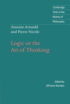 Antoine Arnauld and Pierre Nicole: Logic or the Art of Thinking by Arnauld, Antoine
