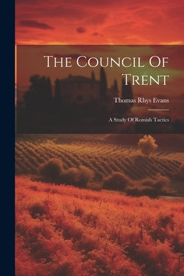 The Council Of Trent: A Study Of Romish Tactics by Evans, Thomas Rhys