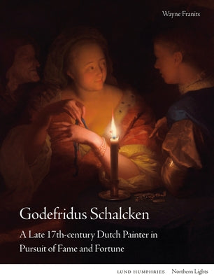 Godefridus Schalcken: A Late 17th-Century Dutch Painter in Pursuit of Fame and Fortune by Franits, Wayne
