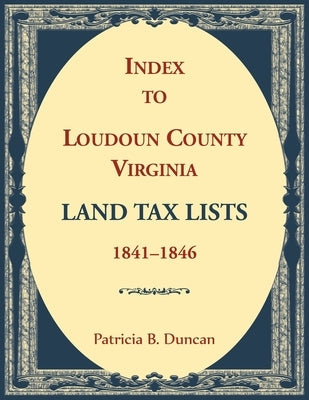 Index to Loudoun County, Virginia Land Tax Lists, 1841-1846 by Duncan, Patricia