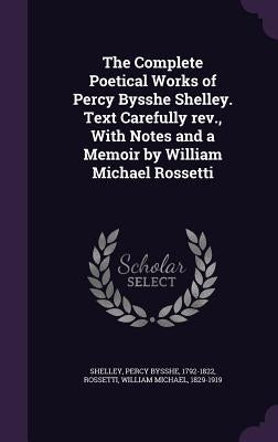 The Complete Poetical Works of Percy Bysshe Shelley. Text Carefully REV., with Notes and a Memoir by William Michael Rossetti by Shelley, Percy Bysshe