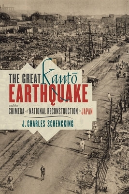 The Great Kantō Earthquake and the Chimera of National Reconstruction in Japan by Schencking, J. Charles