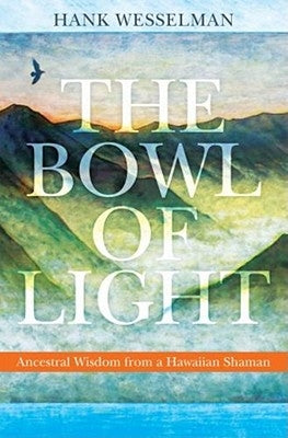 The Bowl of Light: Ancestral Wisdom from a Hawaiian Shaman by Wesselman, Hank