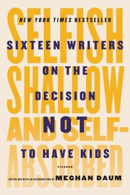 Selfish, Shallow, and Self-Absorbed: Sixteen Writers on the Decision Not to Have Kids by Daum, Meghan