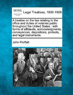 A treatise on the law relating to the office and duties of notaries public throughout the United States: with forms of affidavits, acknowledgments, co by Proffatt, John